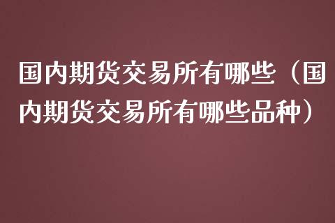 国内期货交易所有哪些（国内期货交易所有哪些品种） (https://www.ynbygsw.com/) 股票推荐 第1张