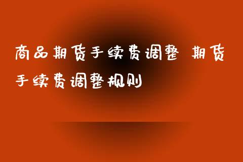 商品期货手续费调整 期货手续费调整规则 (https://www.ynbygsw.com/) 基金投资 第1张