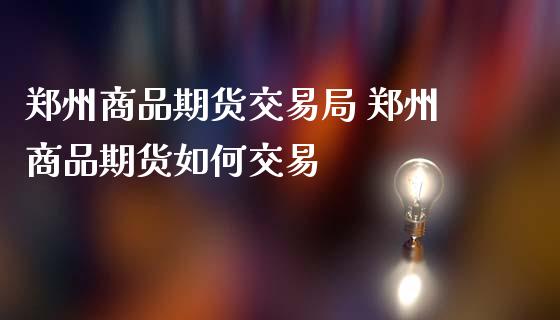 郑州商品期货交易局 郑州商品期货如何交易 (https://www.ynbygsw.com/) 国际期货 第1张