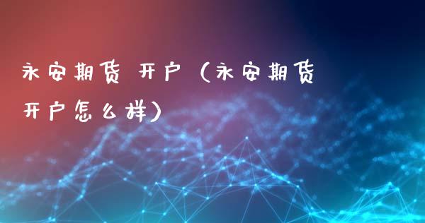 永安期货 开户（永安期货开户怎么样） (https://www.ynbygsw.com/) 股票推荐 第1张