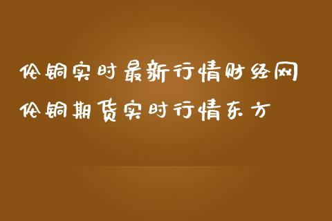 伦铜实时最新行情财经网 伦铜期货实时行情东方 (https://www.ynbygsw.com/) 内盘期货 第1张