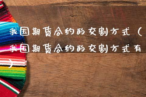 我国期货合约的交割方式（我国期货合约的交割方式有） (https://www.ynbygsw.com/) 股指期货 第1张