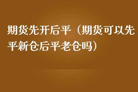 期货先开后平（期货可以先平新仓后平老仓吗） (https://www.ynbygsw.com/) 期货手续费 第1张