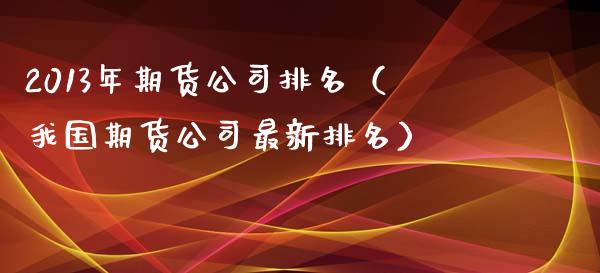 2013年期货公司排名（我国期货公司最新排名） (https://www.ynbygsw.com/) 国际期货 第1张
