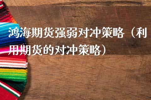 鸿海期货强弱对冲策略（利用期货的对冲策略） (https://www.ynbygsw.com/) 内盘期货 第1张