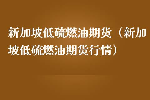 新加坡低硫燃油期货（新加坡低硫燃油期货行情） (https://www.ynbygsw.com/) 道指期货 第1张