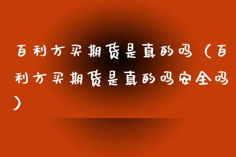 百利方买期货是真的吗（百利方买期货是真的吗安全吗） (https://www.ynbygsw.com/) 期货手续费 第1张