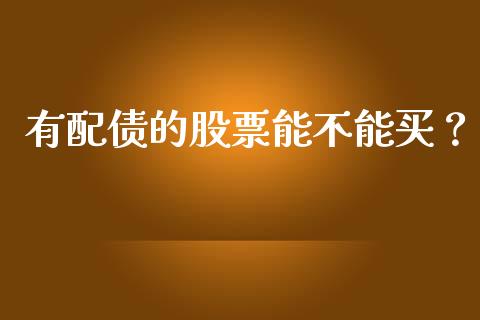 有配债的股票能不能买？ (https://www.ynbygsw.com/) 基金投资 第1张