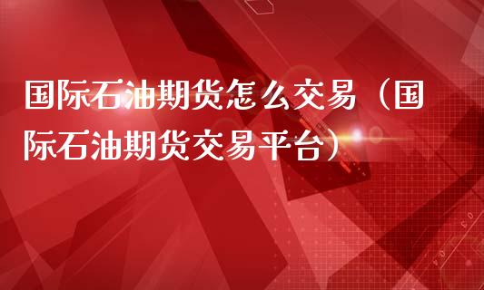 国际石油期货怎么交易（国际石油期货交易平台） (https://www.ynbygsw.com/) 道指期货 第1张