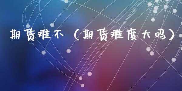 期货难不（期货难度大吗） (https://www.ynbygsw.com/) 期货入门 第1张