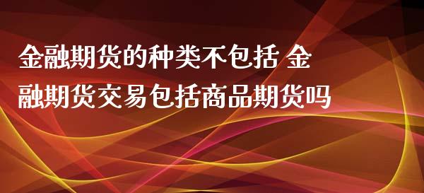 金融期货的种类不包括 金融期货交易包括商品期货吗 (https://www.ynbygsw.com/) 基金投资 第1张