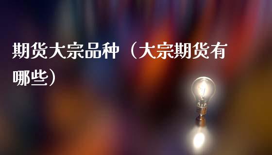 期货大宗品种（大宗期货有哪些） (https://www.ynbygsw.com/) 期货入门 第1张