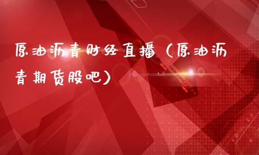 原油沥青财经直播（原油沥青期货股吧） (https://www.ynbygsw.com/) 国际期货 第1张