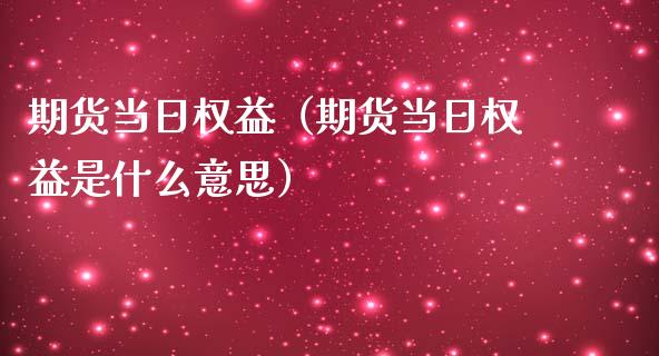 期货当日权益（期货当日权益是什么意思） (https://www.ynbygsw.com/) 原油期货 第1张