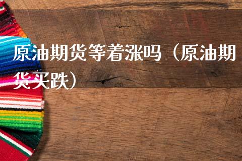 原油期货等着涨吗（原油期货买跌） (https://www.ynbygsw.com/) 德指期货 第1张