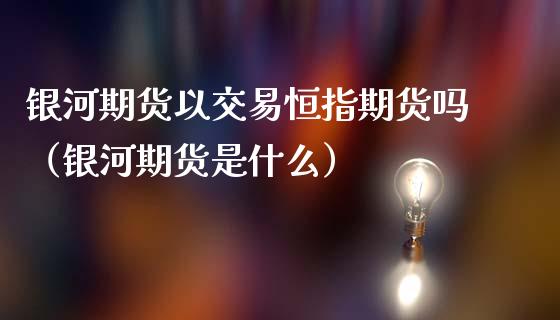 银河期货以交易恒指期货吗（银河期货是什么） (https://www.ynbygsw.com/) 股票推荐 第1张