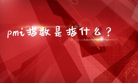 pmi指数是指什么？ (https://www.ynbygsw.com/) 内盘期货 第1张
