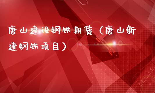 唐山建设钢铁期货（唐山新建钢铁项目） (https://www.ynbygsw.com/) 内盘期货 第1张