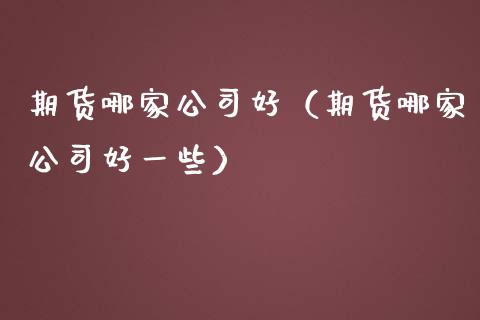 期货哪家公司好（期货哪家公司好一些） (https://www.ynbygsw.com/) 国际期货 第1张