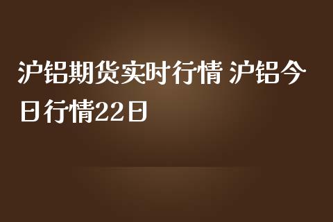 沪铝期货实时行情 沪铝今日行情22日 (https://www.ynbygsw.com/) 国际期货 第1张