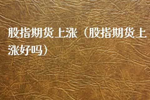 股指期货上涨（股指期货上涨好吗） (https://www.ynbygsw.com/) 原油期货 第1张