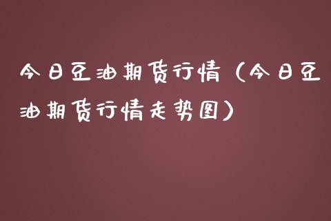 今日豆油期货行情（今日豆油期货行情走势图） (https://www.ynbygsw.com/) 期货开户 第1张