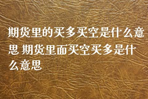 期货里的买多买空是什么意思 期货里面买空买多是什么意思 (https://www.ynbygsw.com/) 基金投资 第1张