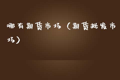 哪有期货市场（期货市场） (https://www.ynbygsw.com/) 德指期货 第1张