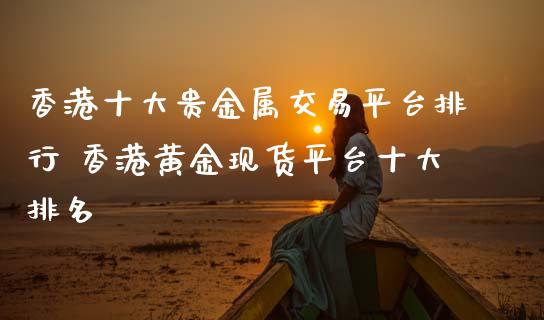 香港十大贵金属交易平台排行 香港黄金现货平台十大排名 (https://www.ynbygsw.com/) 国际期货 第1张