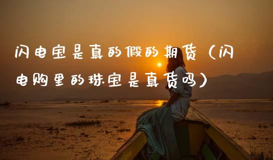 闪电宝是真的假的期货（闪电购里的珠宝是真货吗） (https://www.ynbygsw.com/) 基金投资 第1张