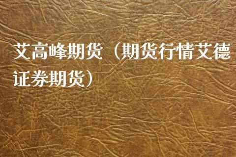艾高峰期货（期货行情艾德证券期货） (https://www.ynbygsw.com/) 原油期货 第1张