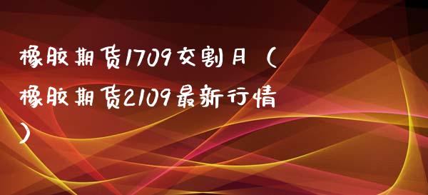 橡胶期货1709交割月（橡胶期货2109最新行情） (https://www.ynbygsw.com/) 内盘期货 第1张