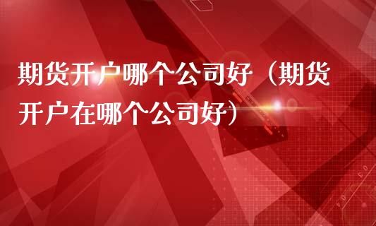 期货开户哪个公司好（期货开户在哪个公司好） (https://www.ynbygsw.com/) 理财百科 第1张