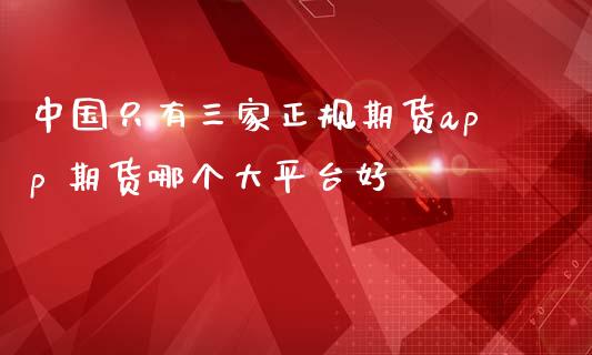 中国只有三家正规期货app 期货哪个大平台好 (https://www.ynbygsw.com/) 股票推荐 第1张