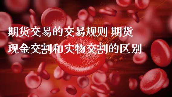 期货交易的交易规则 期货现金交割和实物交割的区别 (https://www.ynbygsw.com/) 基金投资 第1张