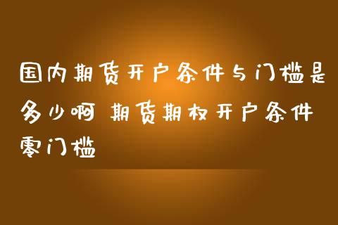 国内期货开户条件与门槛是多少啊 期货期权开户条件零门槛 (https://www.ynbygsw.com/) 国际期货 第1张