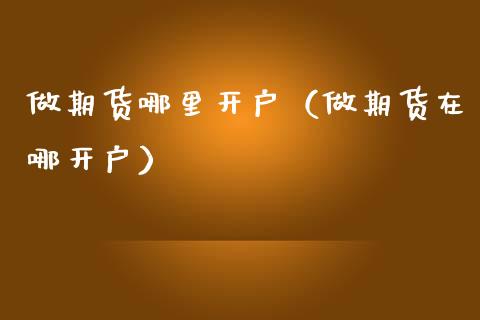 做期货哪里开户（做期货在哪开户） (https://www.ynbygsw.com/) 基金投资 第1张