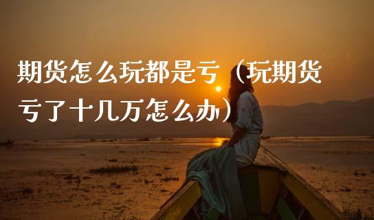 期货怎么玩都是亏（玩期货亏了十几万怎么办） (https://www.ynbygsw.com/) 国际期货 第1张