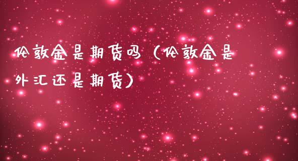 伦敦金是期货吗（伦敦金是外汇还是期货） (https://www.ynbygsw.com/) 国际期货 第1张