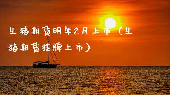 生猪期货明年2月上市（生猪期货挂牌上市） (https://www.ynbygsw.com/) 基金投资 第1张