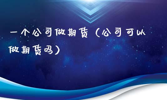 一个公司做期货（公司可以做期货吗） (https://www.ynbygsw.com/) 纳指期货 第1张