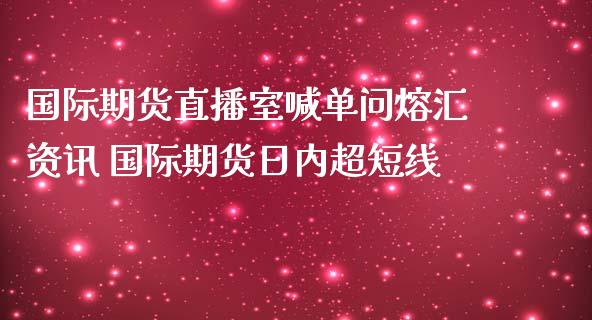 国际期货直播室喊单问熔汇资讯 国际期货日内超短线 (https://www.ynbygsw.com/) 国际期货 第1张