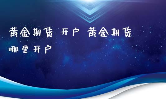 黄金期货 开户 黄金期货哪里开户 (https://www.ynbygsw.com/) 股票推荐 第1张