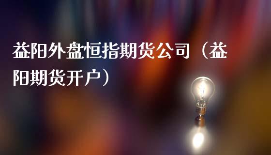 益阳外盘恒指期货公司（益阳期货开户） (https://www.ynbygsw.com/) 期货开户 第1张