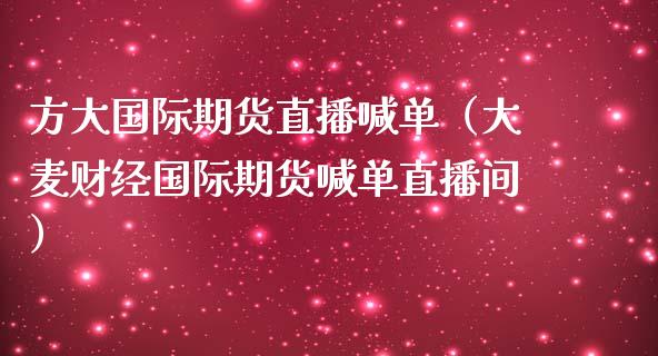 方大国际期货直播喊单（大麦财经国际期货喊单直播间） (https://www.ynbygsw.com/) 内盘期货 第1张