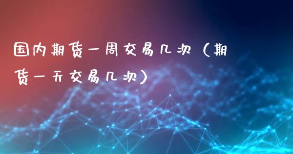 国内期货一周交易几次（期货一天交易几次） (https://www.ynbygsw.com/) 国际期货 第1张