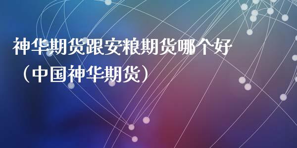 神华期货跟安粮期货哪个好（中国神华期货） (https://www.ynbygsw.com/) 原油期货 第1张