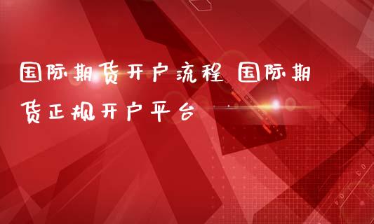 国际期货开户流程 国际期货正规开户平台 (https://www.ynbygsw.com/) 国际期货 第1张