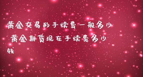 黄金交易的手续费一般多少 黄金期货现在手续费多少钱 (https://www.ynbygsw.com/) 股票推荐 第1张
