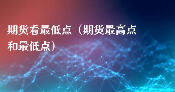 期货看最低点（期货最高点和最低点） (https://www.ynbygsw.com/) 德指期货 第1张